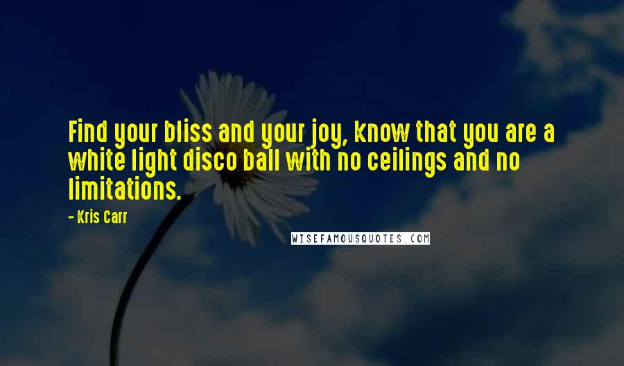 Kris Carr Quotes: Find your bliss and your joy, know that you are a white light disco ball with no ceilings and no limitations.