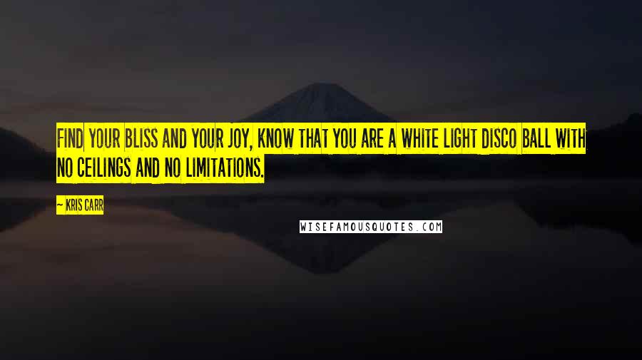 Kris Carr Quotes: Find your bliss and your joy, know that you are a white light disco ball with no ceilings and no limitations.