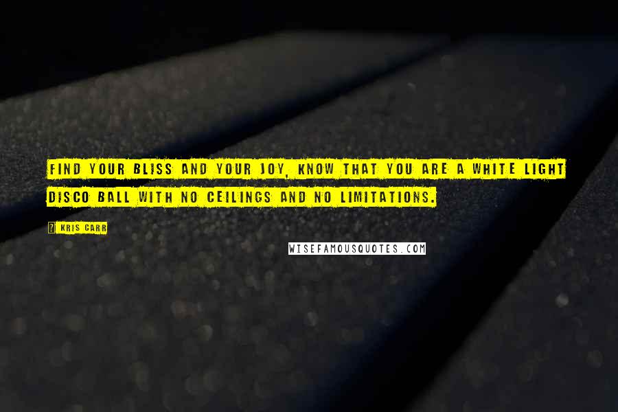 Kris Carr Quotes: Find your bliss and your joy, know that you are a white light disco ball with no ceilings and no limitations.