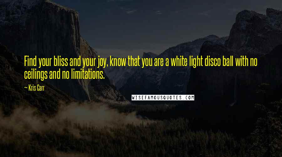 Kris Carr Quotes: Find your bliss and your joy, know that you are a white light disco ball with no ceilings and no limitations.