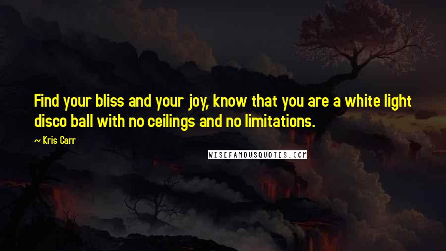 Kris Carr Quotes: Find your bliss and your joy, know that you are a white light disco ball with no ceilings and no limitations.