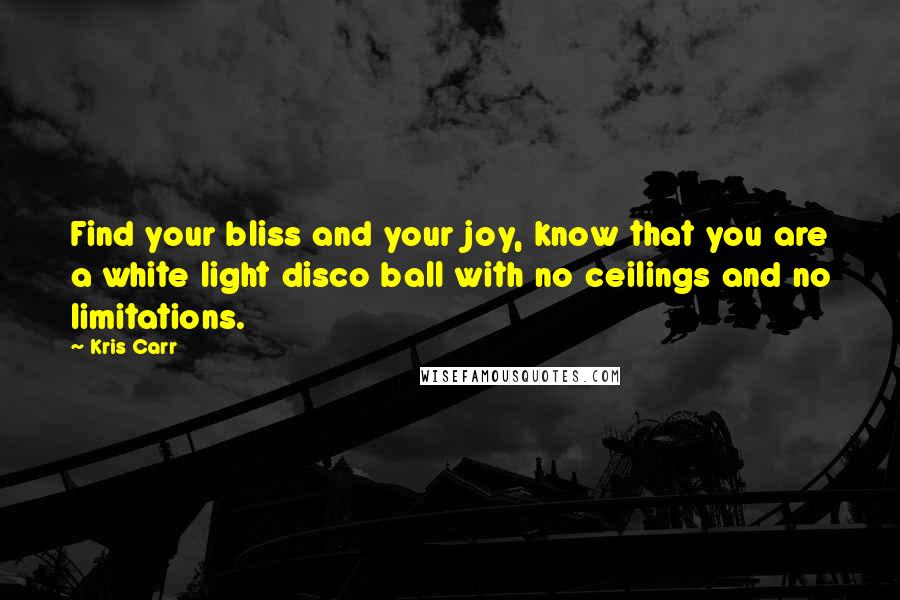 Kris Carr Quotes: Find your bliss and your joy, know that you are a white light disco ball with no ceilings and no limitations.