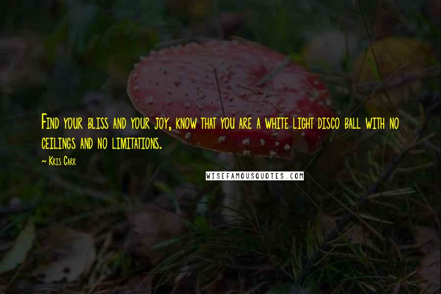 Kris Carr Quotes: Find your bliss and your joy, know that you are a white light disco ball with no ceilings and no limitations.