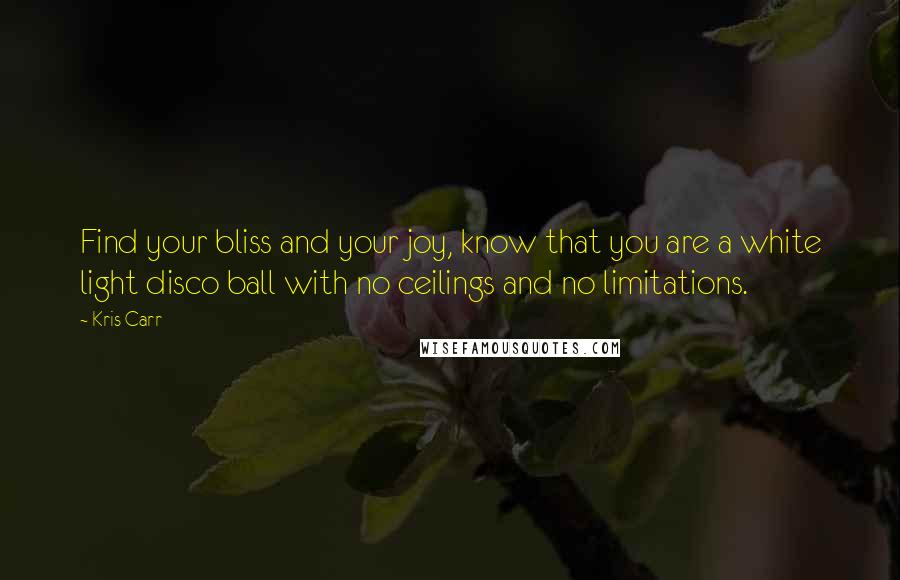 Kris Carr Quotes: Find your bliss and your joy, know that you are a white light disco ball with no ceilings and no limitations.
