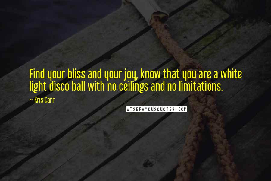 Kris Carr Quotes: Find your bliss and your joy, know that you are a white light disco ball with no ceilings and no limitations.