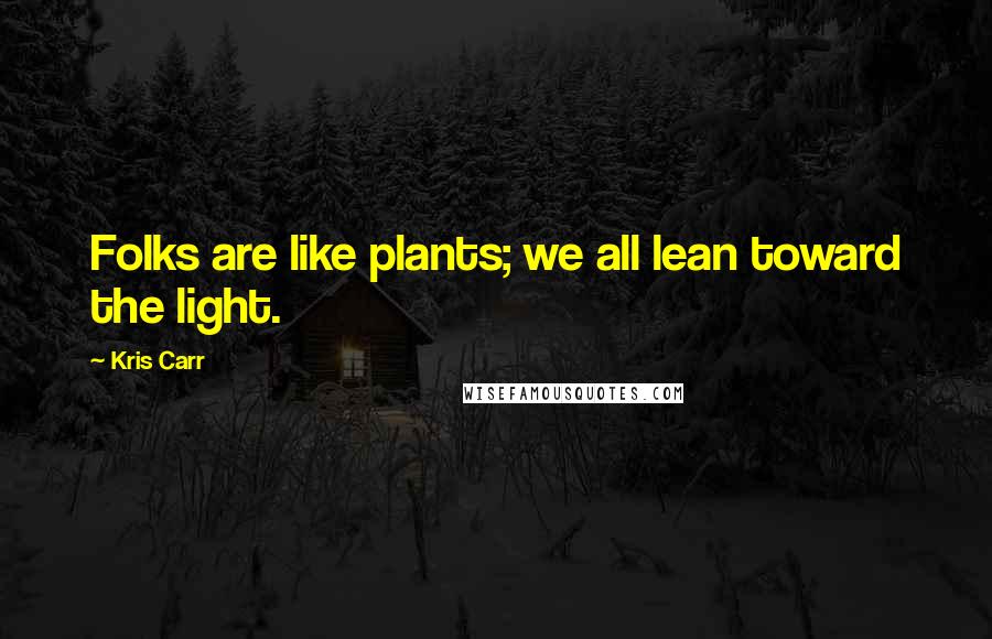 Kris Carr Quotes: Folks are like plants; we all lean toward the light.