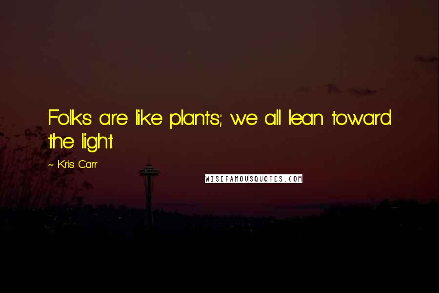 Kris Carr Quotes: Folks are like plants; we all lean toward the light.