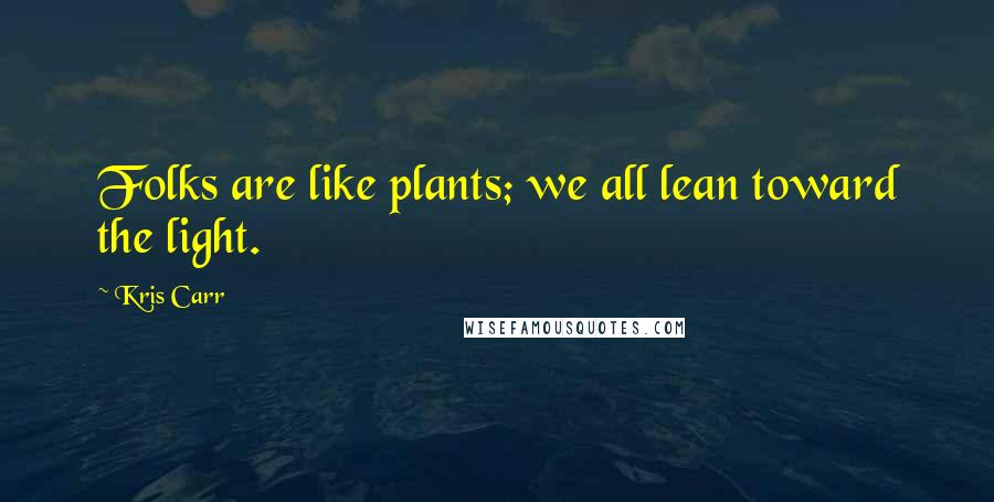 Kris Carr Quotes: Folks are like plants; we all lean toward the light.