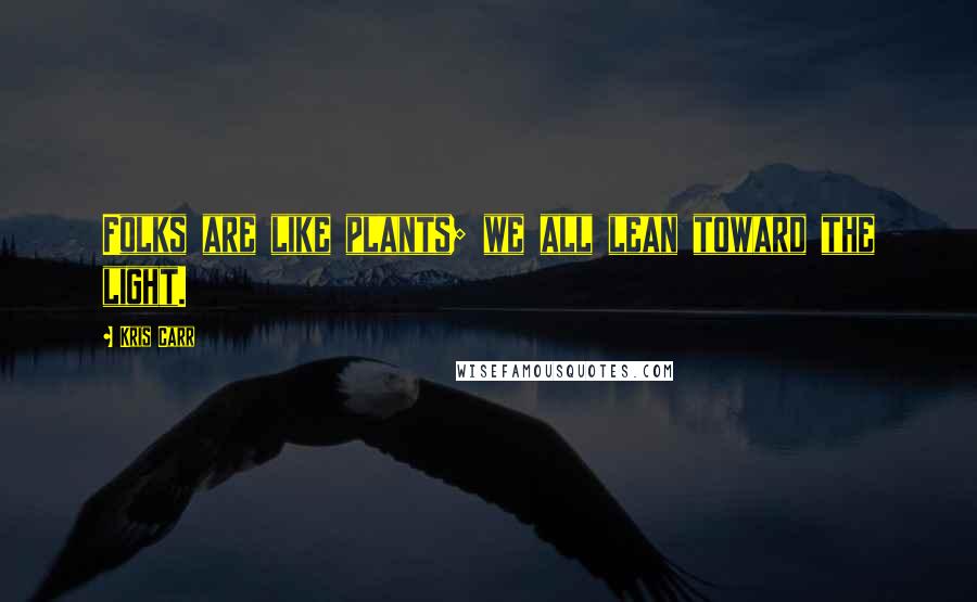 Kris Carr Quotes: Folks are like plants; we all lean toward the light.