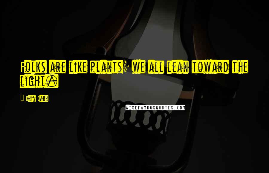 Kris Carr Quotes: Folks are like plants; we all lean toward the light.