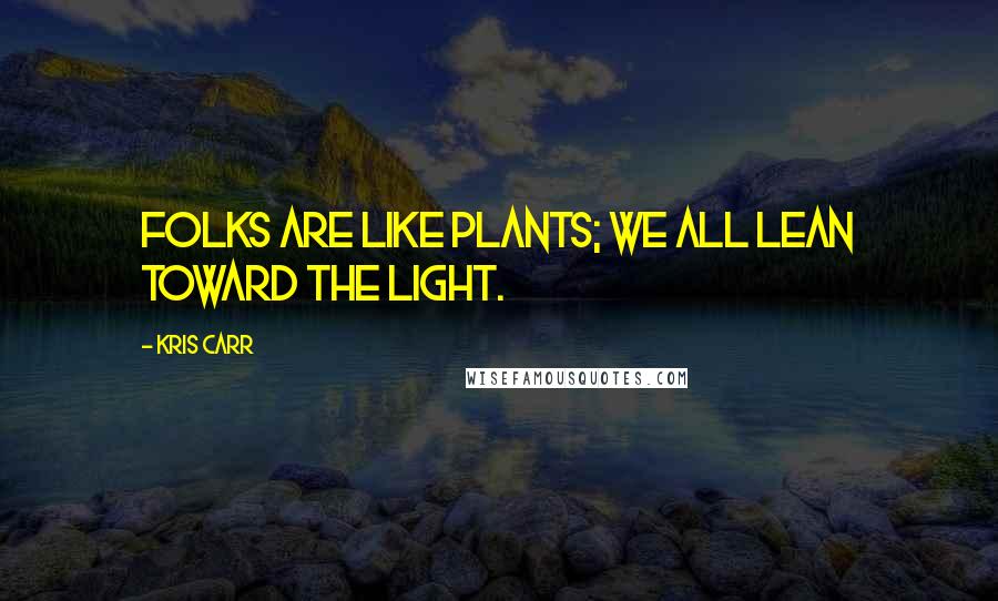 Kris Carr Quotes: Folks are like plants; we all lean toward the light.