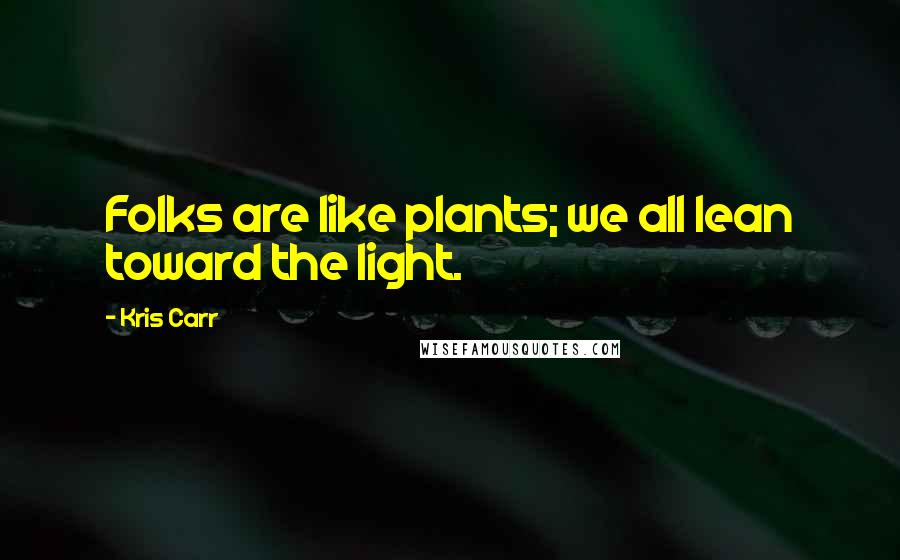 Kris Carr Quotes: Folks are like plants; we all lean toward the light.