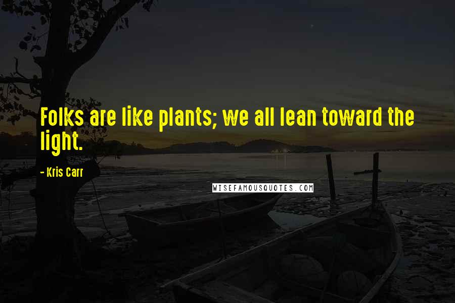 Kris Carr Quotes: Folks are like plants; we all lean toward the light.