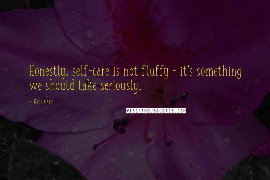 Kris Carr Quotes: Honestly, self-care is not fluffy - it's something we should take seriously.