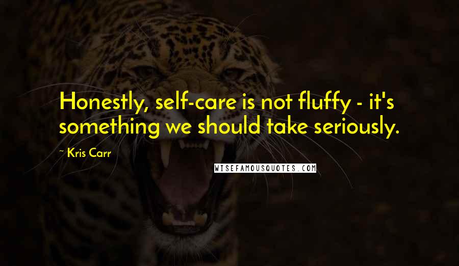 Kris Carr Quotes: Honestly, self-care is not fluffy - it's something we should take seriously.