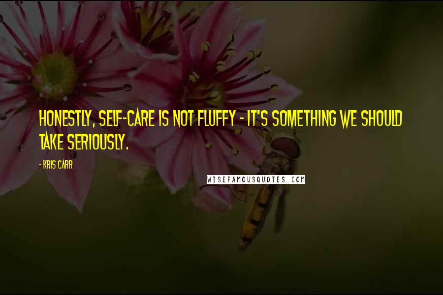 Kris Carr Quotes: Honestly, self-care is not fluffy - it's something we should take seriously.