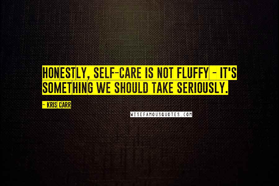 Kris Carr Quotes: Honestly, self-care is not fluffy - it's something we should take seriously.