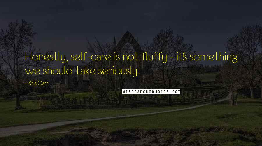 Kris Carr Quotes: Honestly, self-care is not fluffy - it's something we should take seriously.