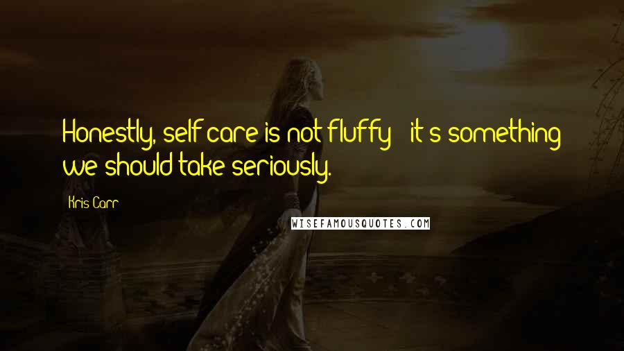 Kris Carr Quotes: Honestly, self-care is not fluffy - it's something we should take seriously.