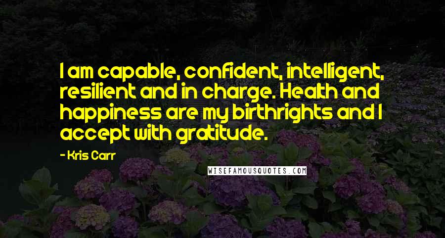 Kris Carr Quotes: I am capable, confident, intelligent, resilient and in charge. Health and happiness are my birthrights and I accept with gratitude.