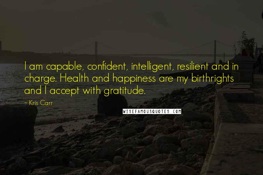 Kris Carr Quotes: I am capable, confident, intelligent, resilient and in charge. Health and happiness are my birthrights and I accept with gratitude.