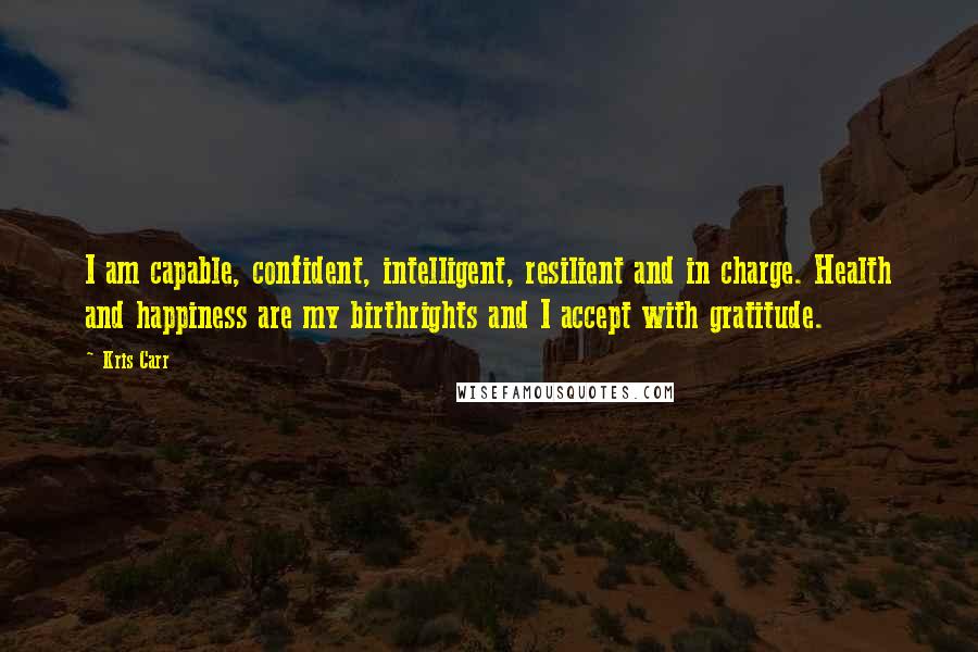 Kris Carr Quotes: I am capable, confident, intelligent, resilient and in charge. Health and happiness are my birthrights and I accept with gratitude.