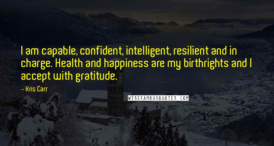 Kris Carr Quotes: I am capable, confident, intelligent, resilient and in charge. Health and happiness are my birthrights and I accept with gratitude.