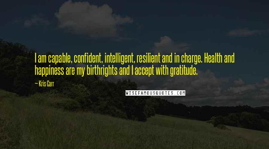 Kris Carr Quotes: I am capable, confident, intelligent, resilient and in charge. Health and happiness are my birthrights and I accept with gratitude.