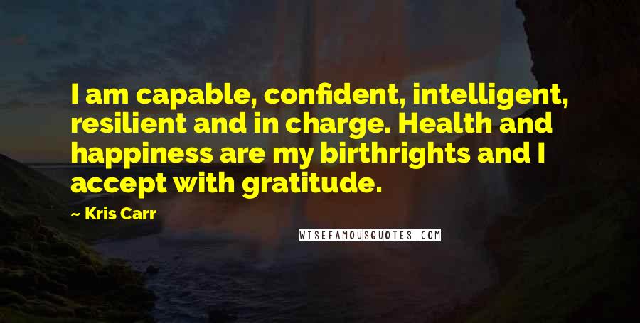 Kris Carr Quotes: I am capable, confident, intelligent, resilient and in charge. Health and happiness are my birthrights and I accept with gratitude.