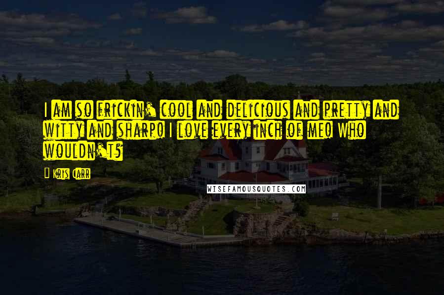 Kris Carr Quotes: I am so frickin' cool and delicious and pretty and witty and sharp! I love every inch of me! Who wouldn't?