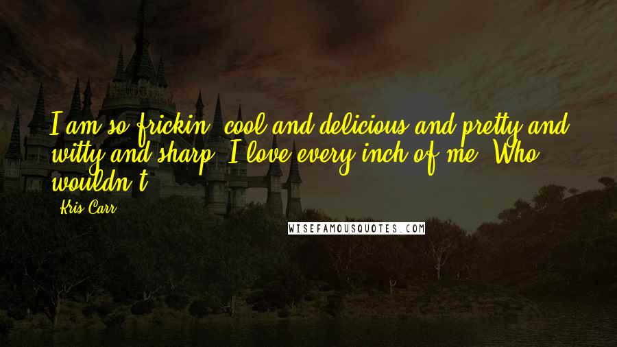 Kris Carr Quotes: I am so frickin' cool and delicious and pretty and witty and sharp! I love every inch of me! Who wouldn't?