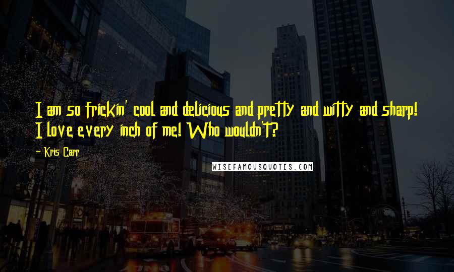 Kris Carr Quotes: I am so frickin' cool and delicious and pretty and witty and sharp! I love every inch of me! Who wouldn't?