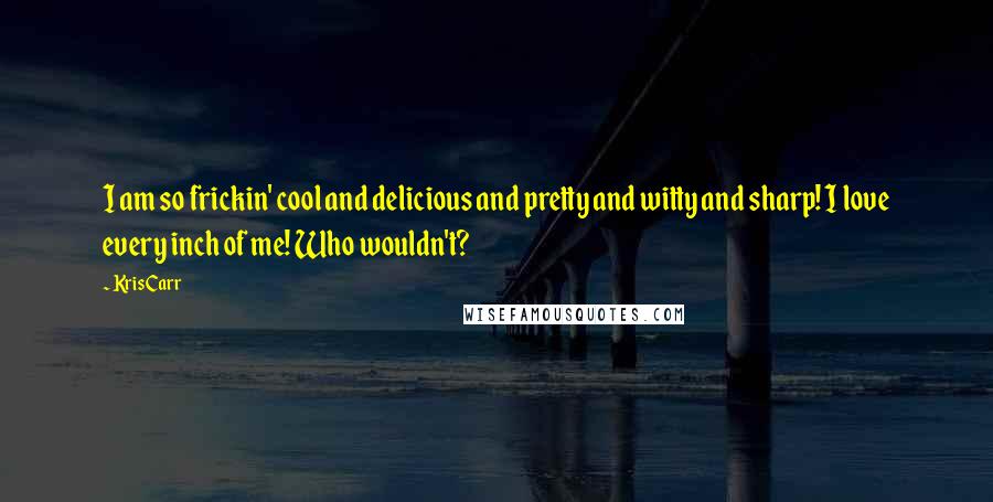 Kris Carr Quotes: I am so frickin' cool and delicious and pretty and witty and sharp! I love every inch of me! Who wouldn't?