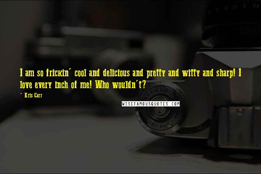 Kris Carr Quotes: I am so frickin' cool and delicious and pretty and witty and sharp! I love every inch of me! Who wouldn't?