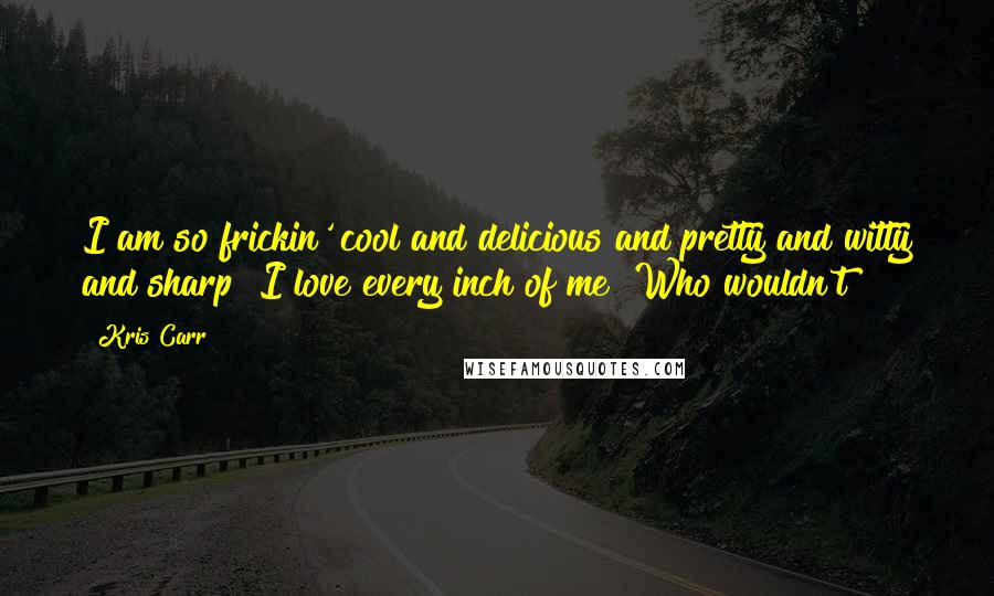 Kris Carr Quotes: I am so frickin' cool and delicious and pretty and witty and sharp! I love every inch of me! Who wouldn't?