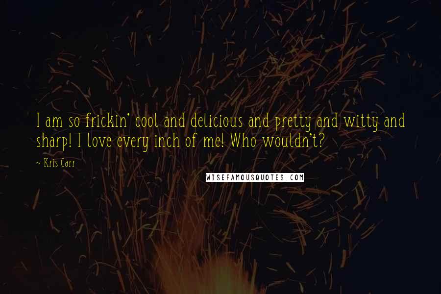 Kris Carr Quotes: I am so frickin' cool and delicious and pretty and witty and sharp! I love every inch of me! Who wouldn't?