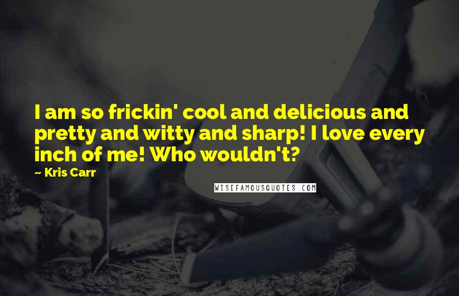 Kris Carr Quotes: I am so frickin' cool and delicious and pretty and witty and sharp! I love every inch of me! Who wouldn't?