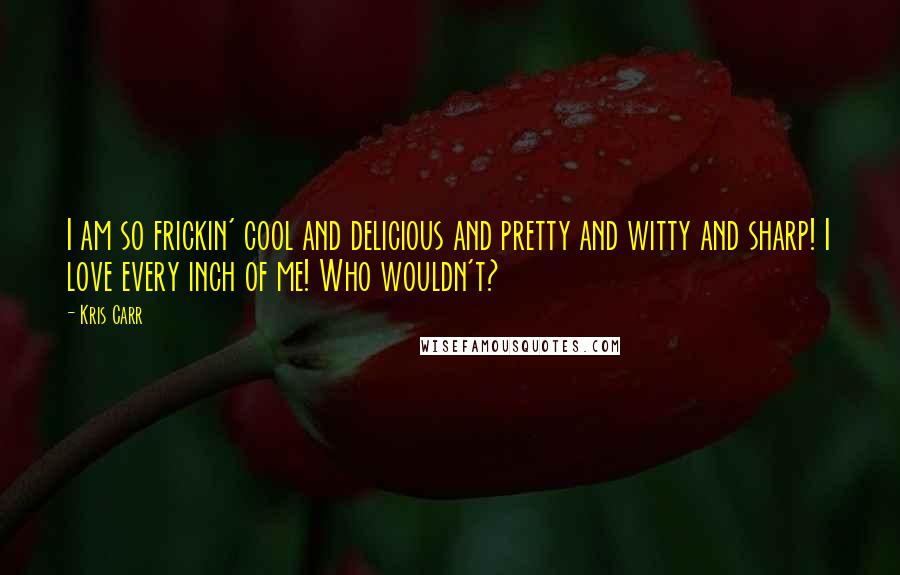 Kris Carr Quotes: I am so frickin' cool and delicious and pretty and witty and sharp! I love every inch of me! Who wouldn't?