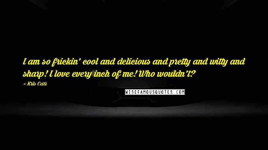 Kris Carr Quotes: I am so frickin' cool and delicious and pretty and witty and sharp! I love every inch of me! Who wouldn't?