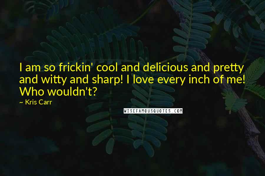 Kris Carr Quotes: I am so frickin' cool and delicious and pretty and witty and sharp! I love every inch of me! Who wouldn't?