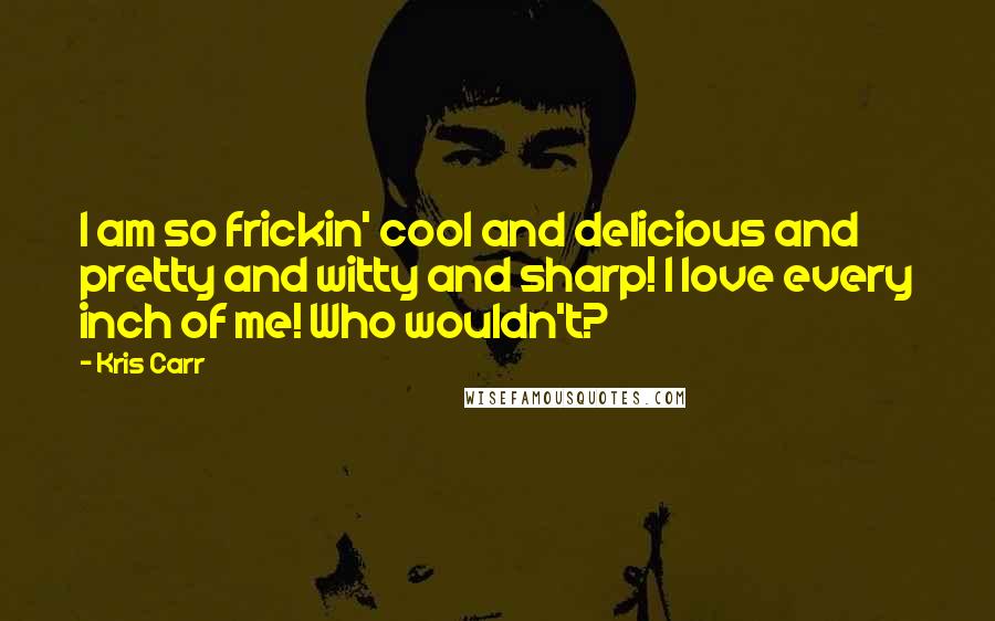 Kris Carr Quotes: I am so frickin' cool and delicious and pretty and witty and sharp! I love every inch of me! Who wouldn't?