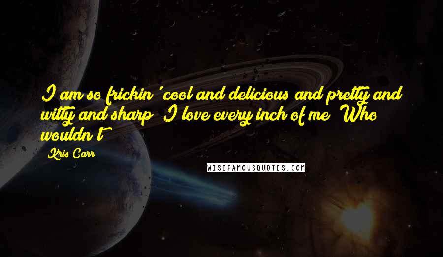 Kris Carr Quotes: I am so frickin' cool and delicious and pretty and witty and sharp! I love every inch of me! Who wouldn't?