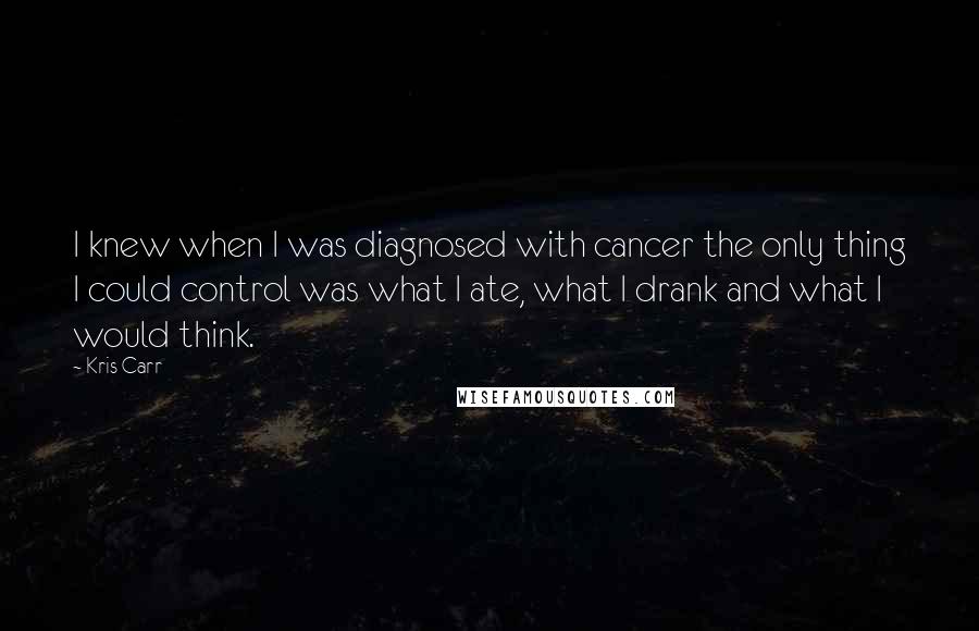 Kris Carr Quotes: I knew when I was diagnosed with cancer the only thing I could control was what I ate, what I drank and what I would think.