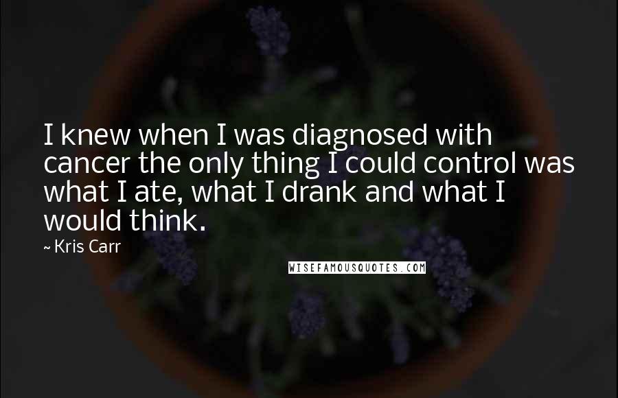 Kris Carr Quotes: I knew when I was diagnosed with cancer the only thing I could control was what I ate, what I drank and what I would think.