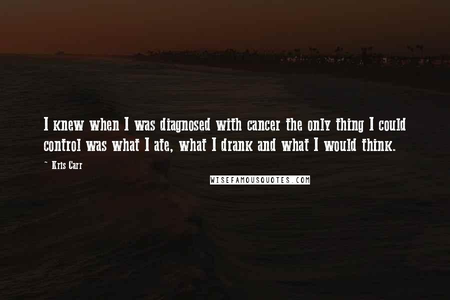 Kris Carr Quotes: I knew when I was diagnosed with cancer the only thing I could control was what I ate, what I drank and what I would think.