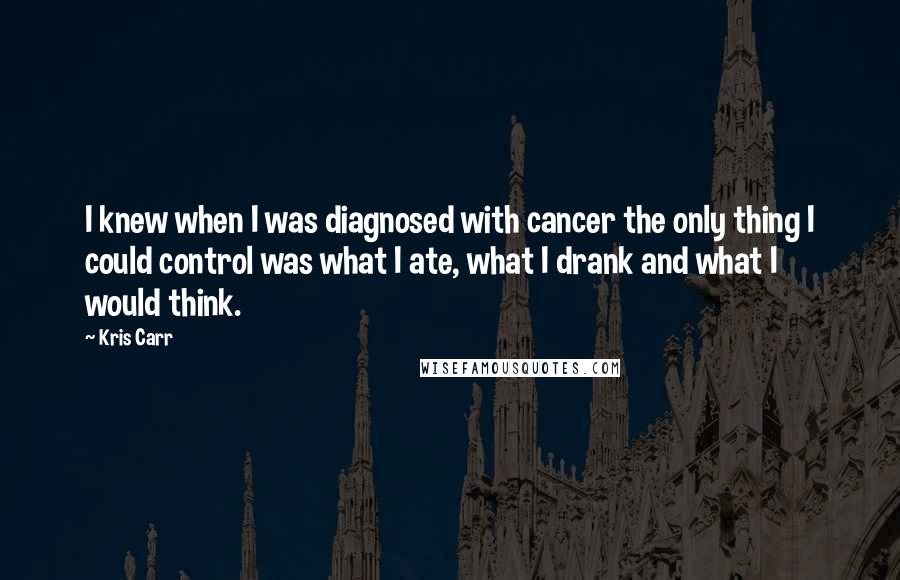 Kris Carr Quotes: I knew when I was diagnosed with cancer the only thing I could control was what I ate, what I drank and what I would think.