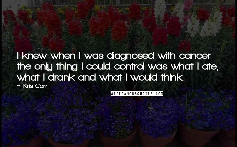 Kris Carr Quotes: I knew when I was diagnosed with cancer the only thing I could control was what I ate, what I drank and what I would think.