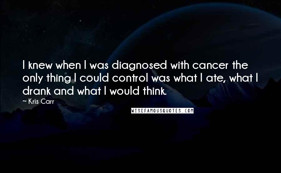 Kris Carr Quotes: I knew when I was diagnosed with cancer the only thing I could control was what I ate, what I drank and what I would think.