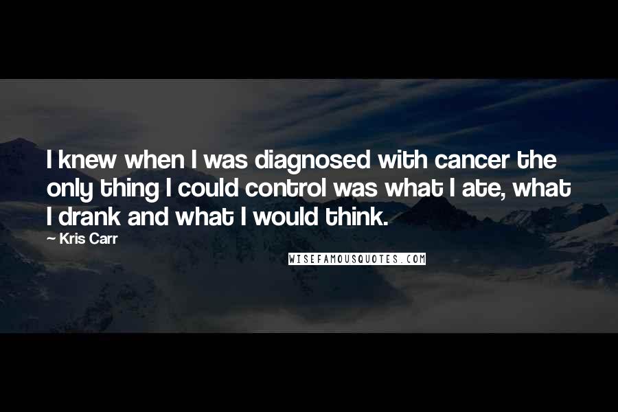 Kris Carr Quotes: I knew when I was diagnosed with cancer the only thing I could control was what I ate, what I drank and what I would think.