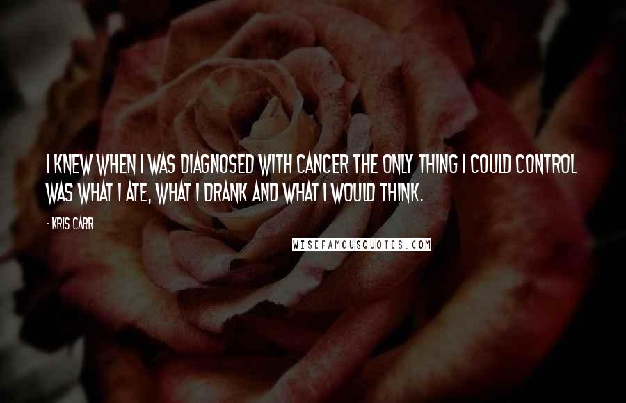 Kris Carr Quotes: I knew when I was diagnosed with cancer the only thing I could control was what I ate, what I drank and what I would think.